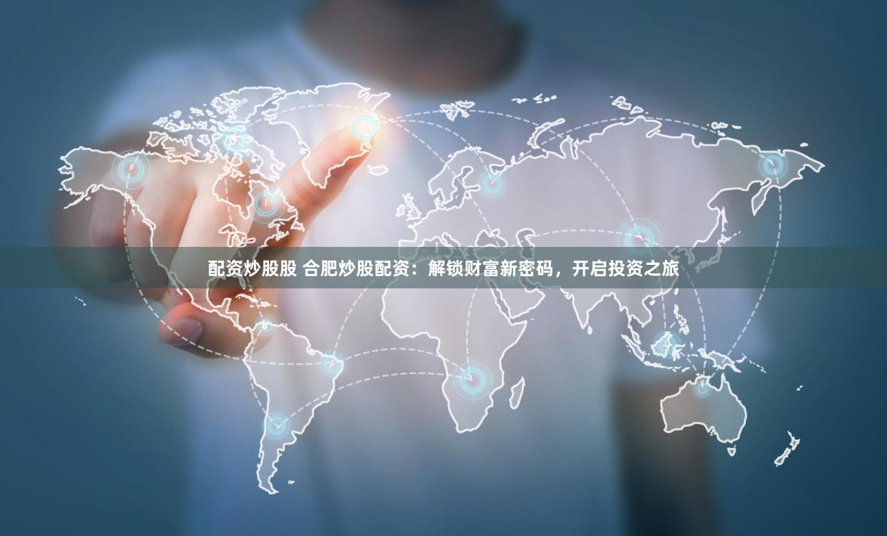 配資炒股股 合肥炒股配資：解鎖財富新密碼，開啟投資之旅